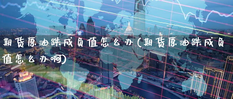 期货原油跌成负值怎么办(期货原油跌成负值怎么办啊)