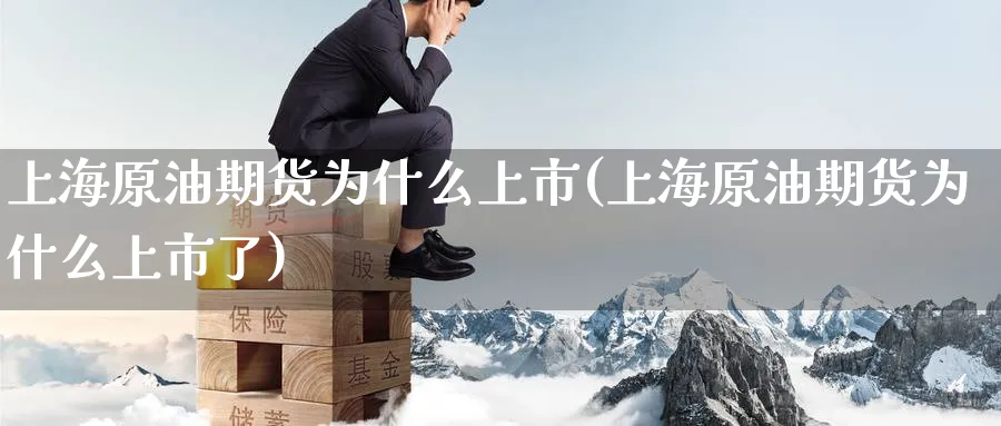 上海原油期货为什么上市(上海原油期货为什么上市了)