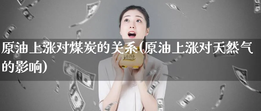 原油上涨对煤炭的关系(原油上涨对天然气的影响)