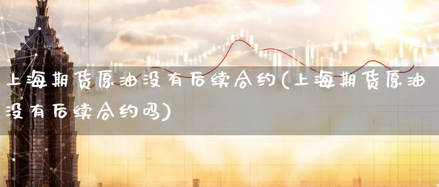 上海期货原油没有后续合约(上海期货原油没有后续合约吗)