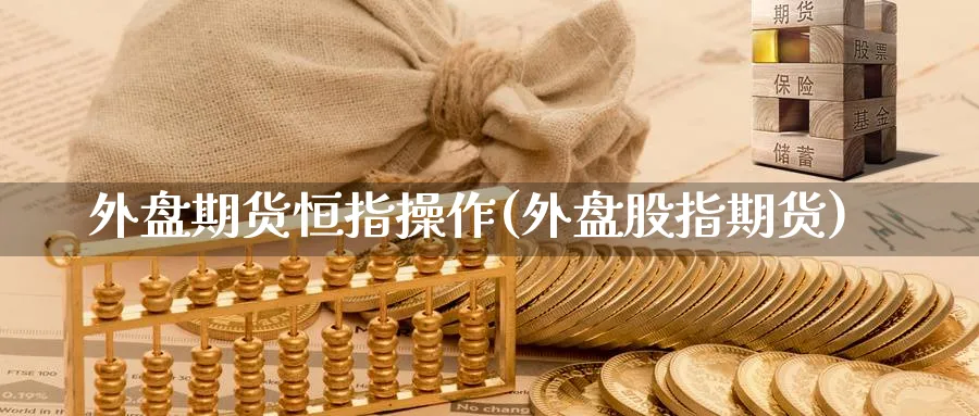 外盘期货恒指操作(外盘股指期货)_https://www.lytzg.com_原油期货学院_第1张
