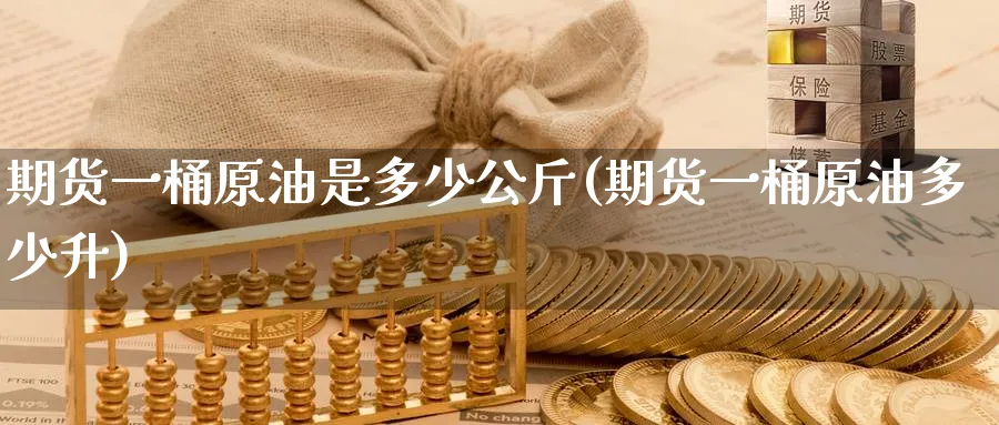 期货一桶原油是多少公斤(期货一桶原油多少升)