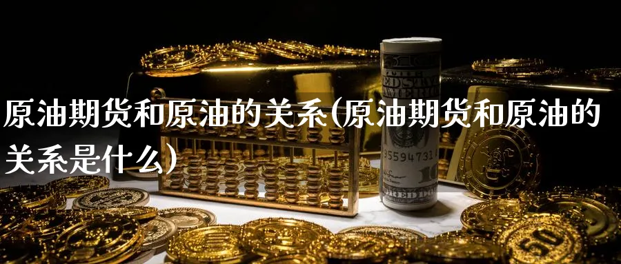 原油期货和原油的关系(原油期货和原油的关系是什么)
