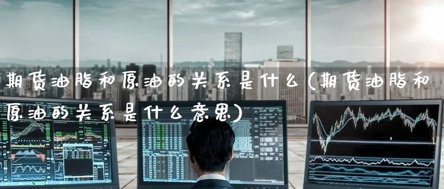 期货油脂和原油的关系是什么(期货油脂和原油的关系是什么意思)