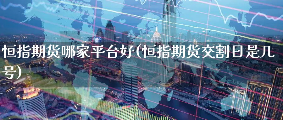 恒指期货哪家平台好(恒指期货交割日是几号)_https://www.lytzg.com_原油期货学院_第1张