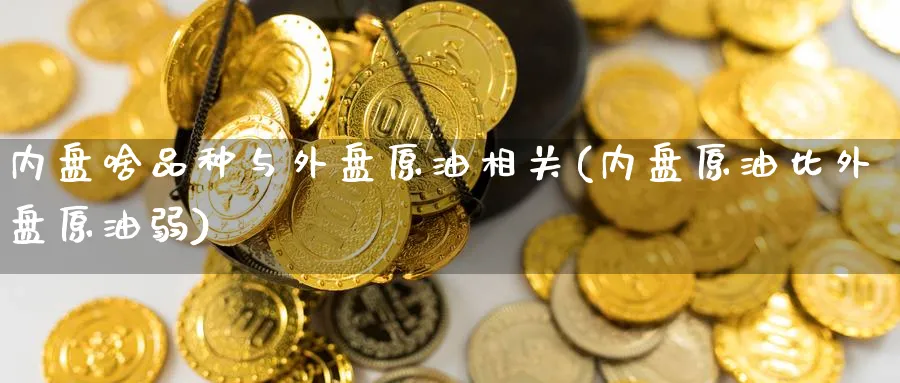 内盘啥品种与外盘原油相关(内盘原油比外盘原油弱)