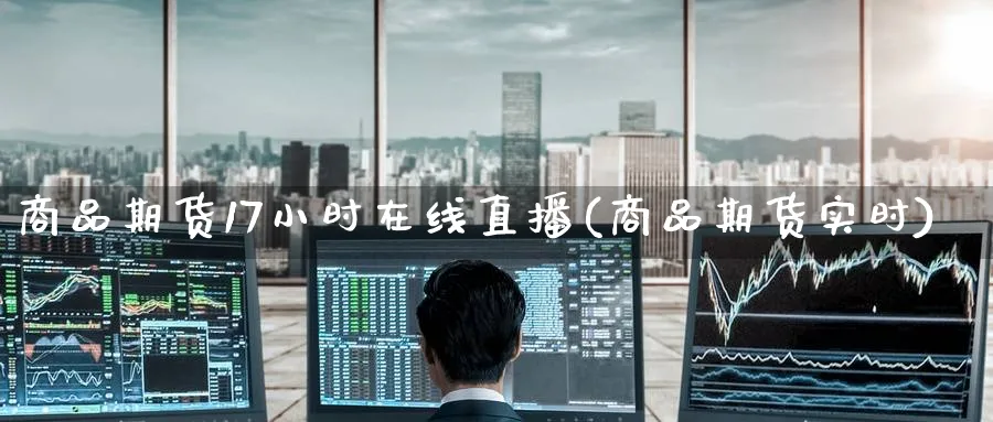 商品期货17小时在线直播(商品期货实时)