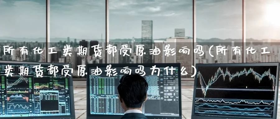所有化工类期货都受原油影响吗(所有化工类期货都受原油影响吗为什么)