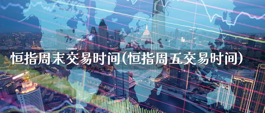 恒指周末交易时间(恒指周五交易时间)