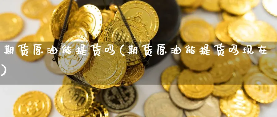 期货原油能提货吗(期货原油能提货吗现在)