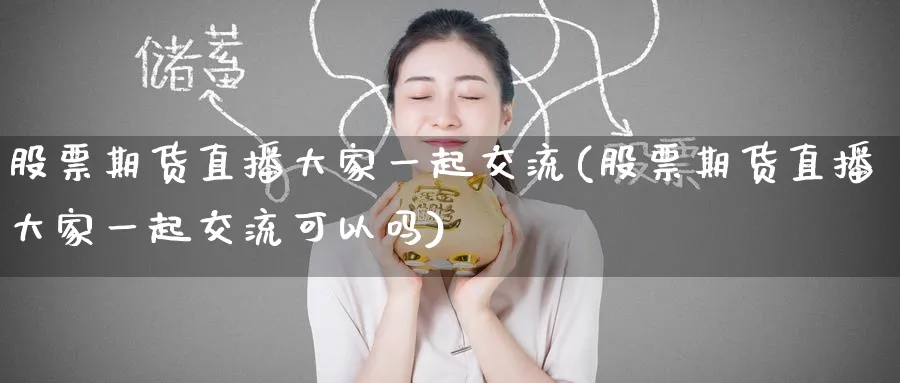 股票期货直播大家一起交流(股票期货直播大家一起交流可以吗)