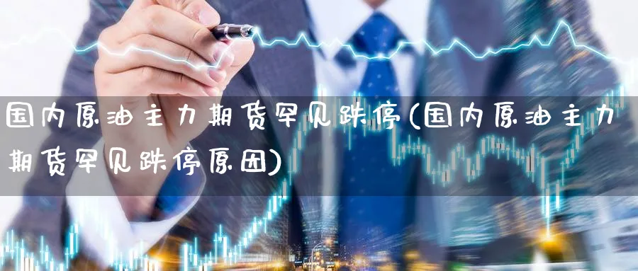 国内原油主力期货罕见跌停(国内原油主力期货罕见跌停原因)