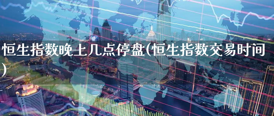 恒生指数晚上几点停盘(恒生指数交易时间)