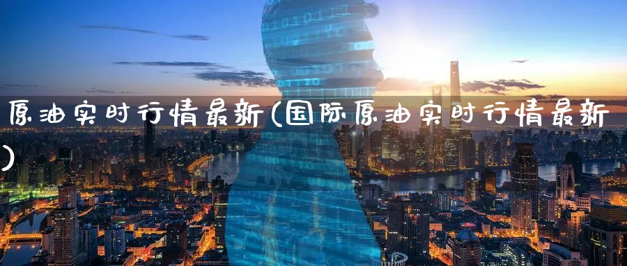 原油实时行情最新(国际原油实时行情最新)