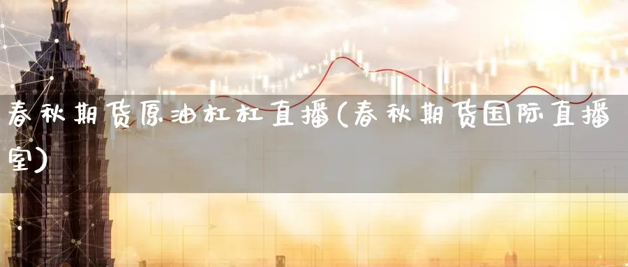 春秋期货原油杠杠直播(春秋期货国际直播室)