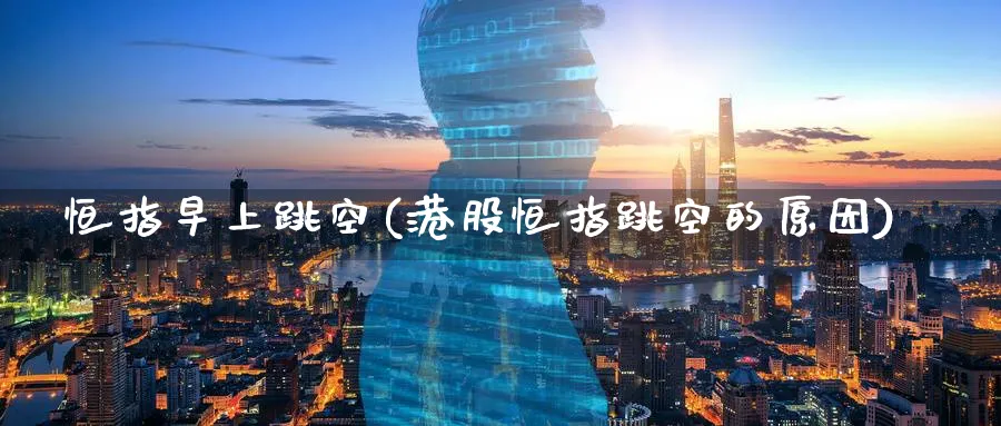 恒指早上跳空(港股恒指跳空的原因)