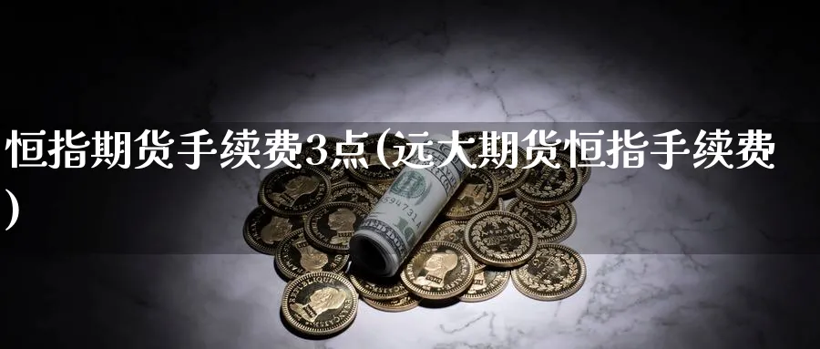 恒指期货手续费3点(远大期货恒指手续费)_https://www.lytzg.com_原油直播室_第1张