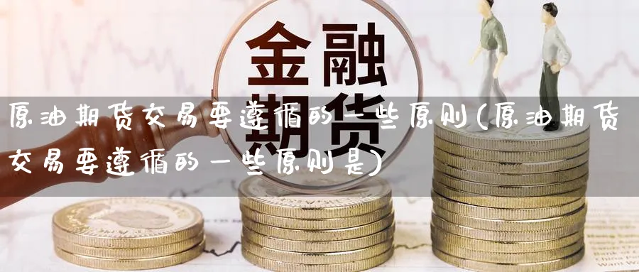 原油期货交易要遵循的一些原则(原油期货交易要遵循的一些原则是)