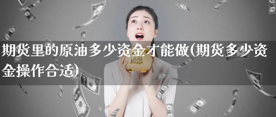 期货里的原油多少资金才能做(期货多少资金操作合适)