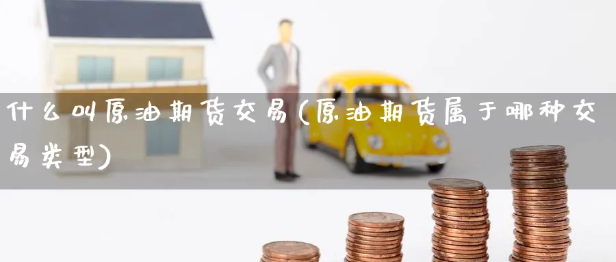 什么叫原油期货交易(原油期货属于哪种交易类型)