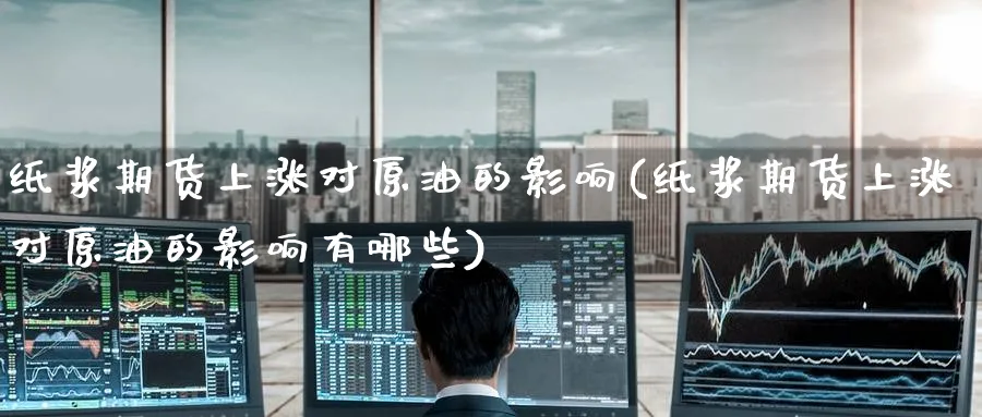 纸浆期货上涨对原油的影响(纸浆期货上涨对原油的影响有哪些)