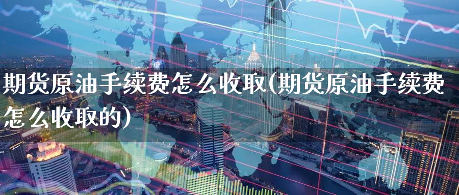 期货原油手续费怎么收取(期货原油手续费怎么收取的)