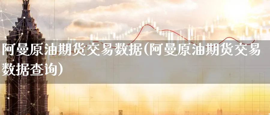 阿曼原油期货交易数据(阿曼原油期货交易数据查询)