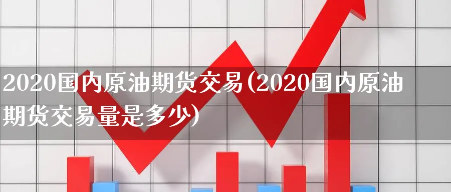 2020国内原油期货交易(2020国内原油期货交易量是多少)