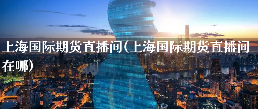 上海国际期货直播间(上海国际期货直播间在哪)