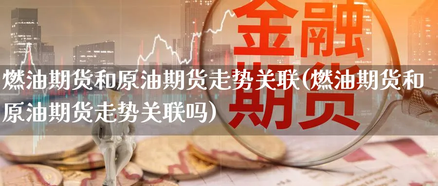 燃油期货和原油期货走势关联(燃油期货和原油期货走势关联吗)
