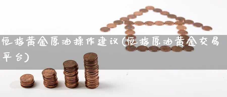 恒指黄金原油操作建议(恒指原油黄金交易平台)