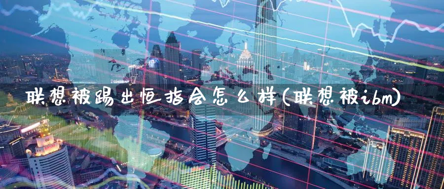 联想被踢出恒指会怎么样(联想被ibm)_https://www.lytzg.com_美原油期货_第1张