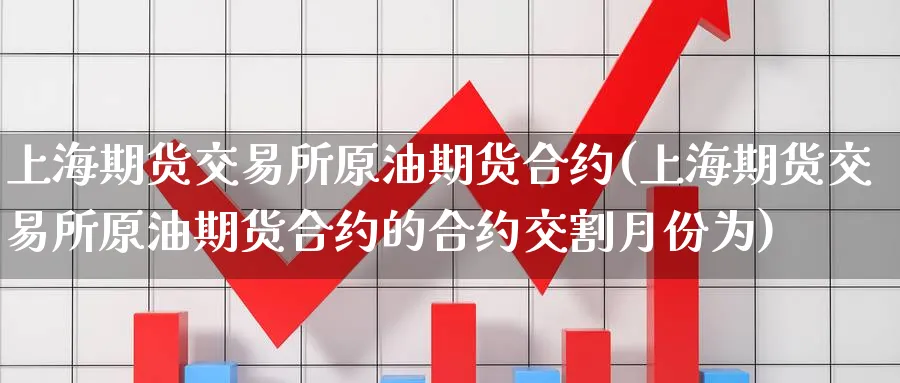 上海期货交易所原油期货合约(上海期货交易所原油期货合约的合约交割月份为)