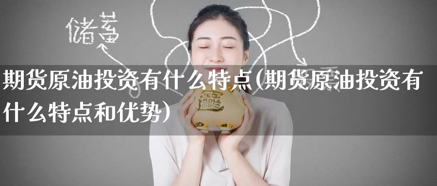 期货原油投资有什么特点(期货原油投资有什么特点和优势)