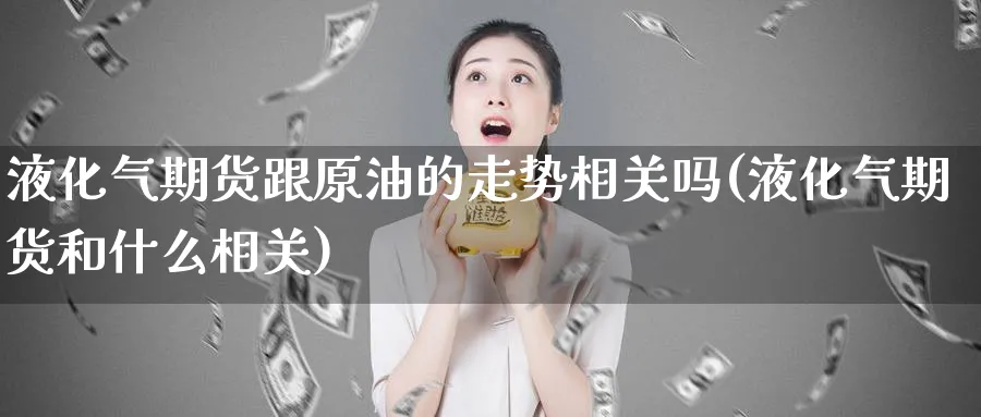 液化气期货跟原油的走势相关吗(液化气期货和什么相关)