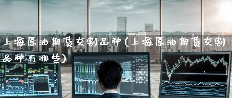 上海原油期货交割品种(上海原油期货交割品种有哪些)