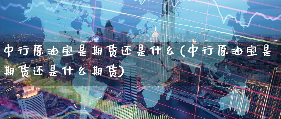 中行原油宝是期货还是什么(中行原油宝是期货还是什么期货)