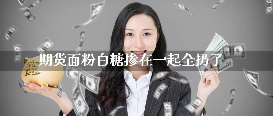 期货面粉白糖掺在一起全扔了
