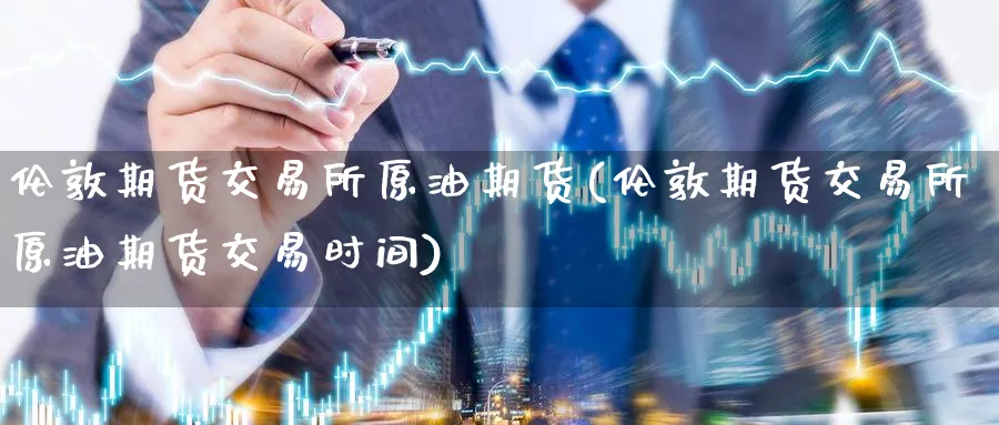 伦敦期货交易所原油期货(伦敦期货交易所原油期货交易时间)