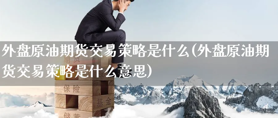 外盘原油期货交易策略是什么(外盘原油期货交易策略是什么意思)