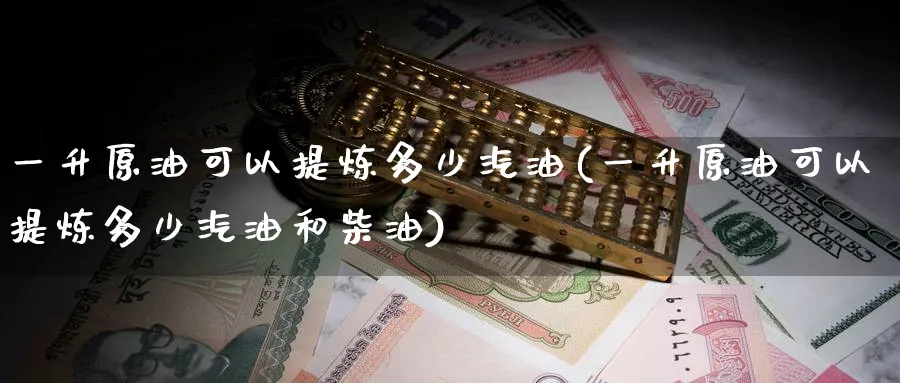 一升原油可以提炼多少汽油(一升原油可以提炼多少汽油和柴油)