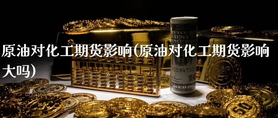 原油对化工期货影响(原油对化工期货影响大吗)