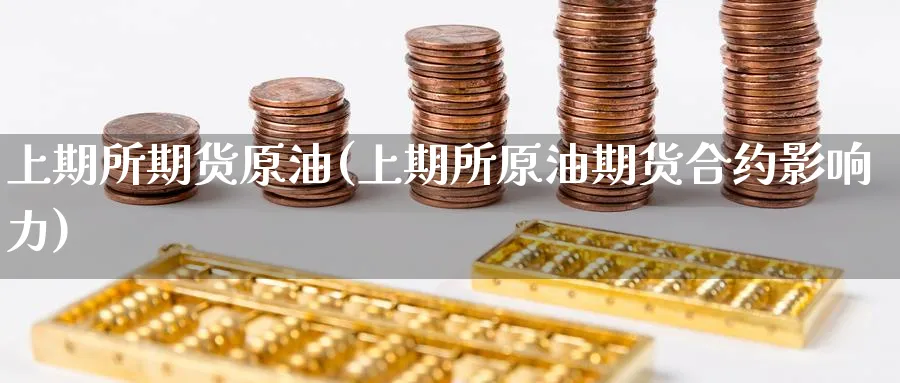 上期所期货原油(上期所原油期货合约影响力)
