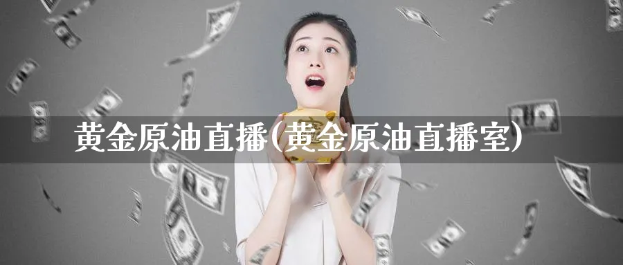 黄金原油直播(黄金原油直播室)