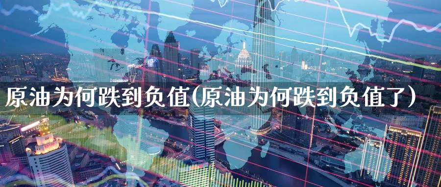 原油为何跌到负值(原油为何跌到负值了)