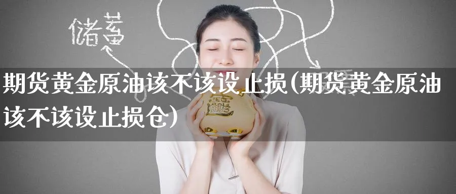 期货黄金原油该不该设止损(期货黄金原油该不该设止损仓)