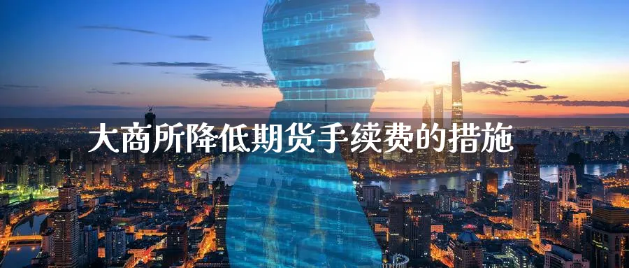 大商所降低期货手续费的措施