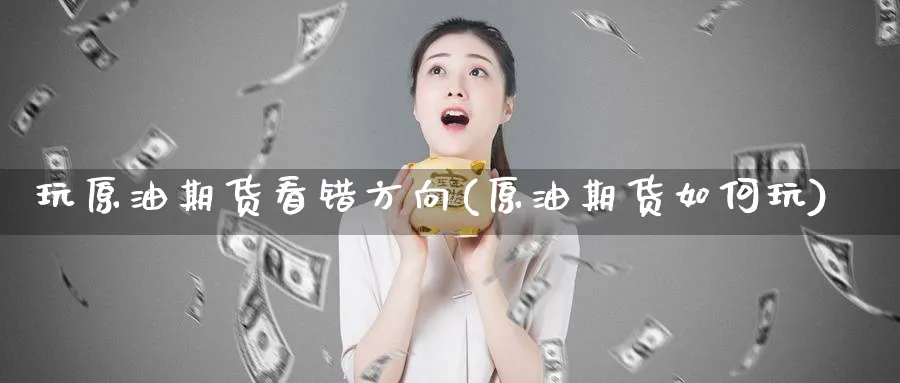 玩原油期货看错方向(原油期货如何玩)