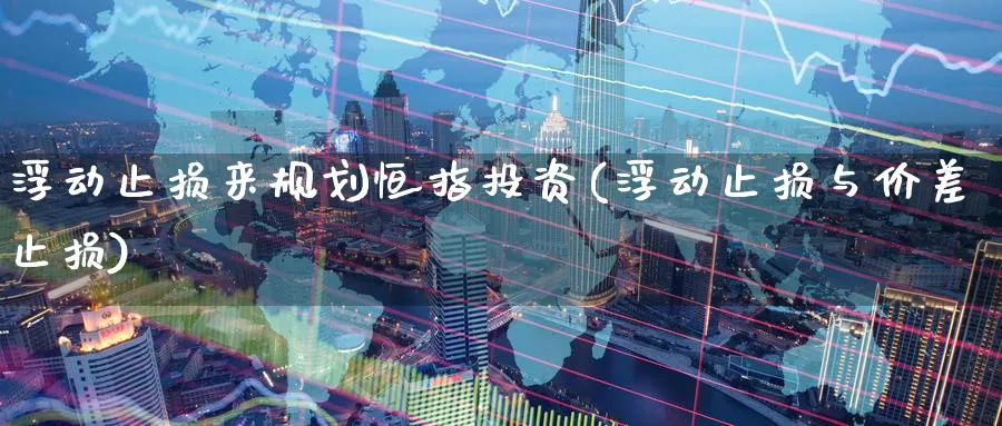 浮动止损来规划恒指投资(浮动止损与价差止损)_https://www.lytzg.com_原油期货学院_第1张