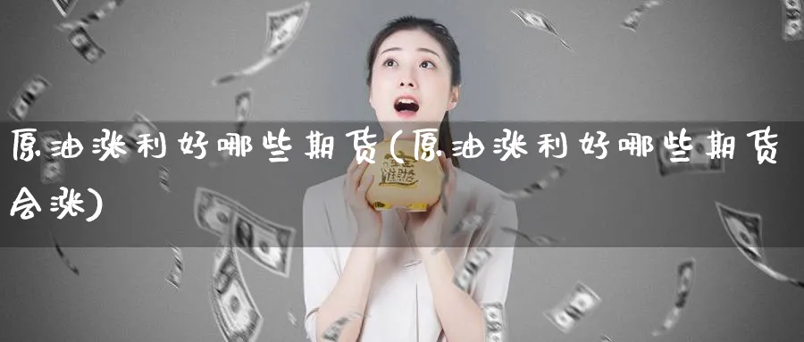 原油涨利好哪些期货(原油涨利好哪些期货会涨)